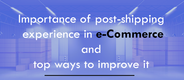 Importance of post-shipping experience in e-Commerce and top ways to improve it